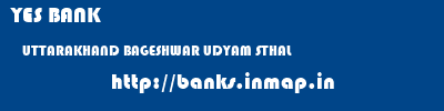 YES BANK  UTTARAKHAND BAGESHWAR UDYAM STHAL   banks information 